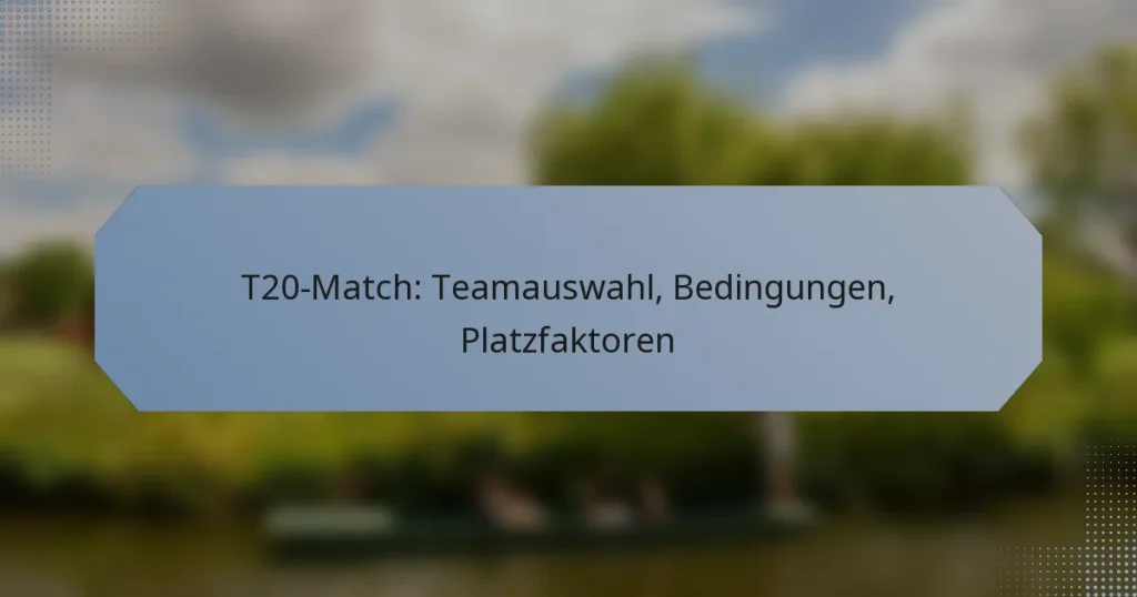 T20-Match: Teamauswahl, Bedingungen, Platzfaktoren