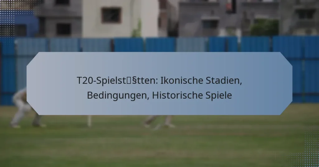 T20-Spielstätten: Ikonische Stadien, Bedingungen, Historische Spiele
