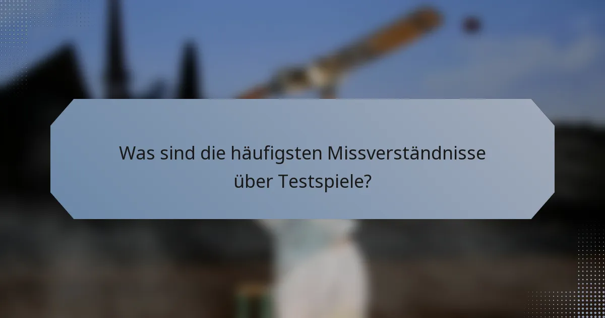 Was sind die häufigsten Missverständnisse über Testspiele?