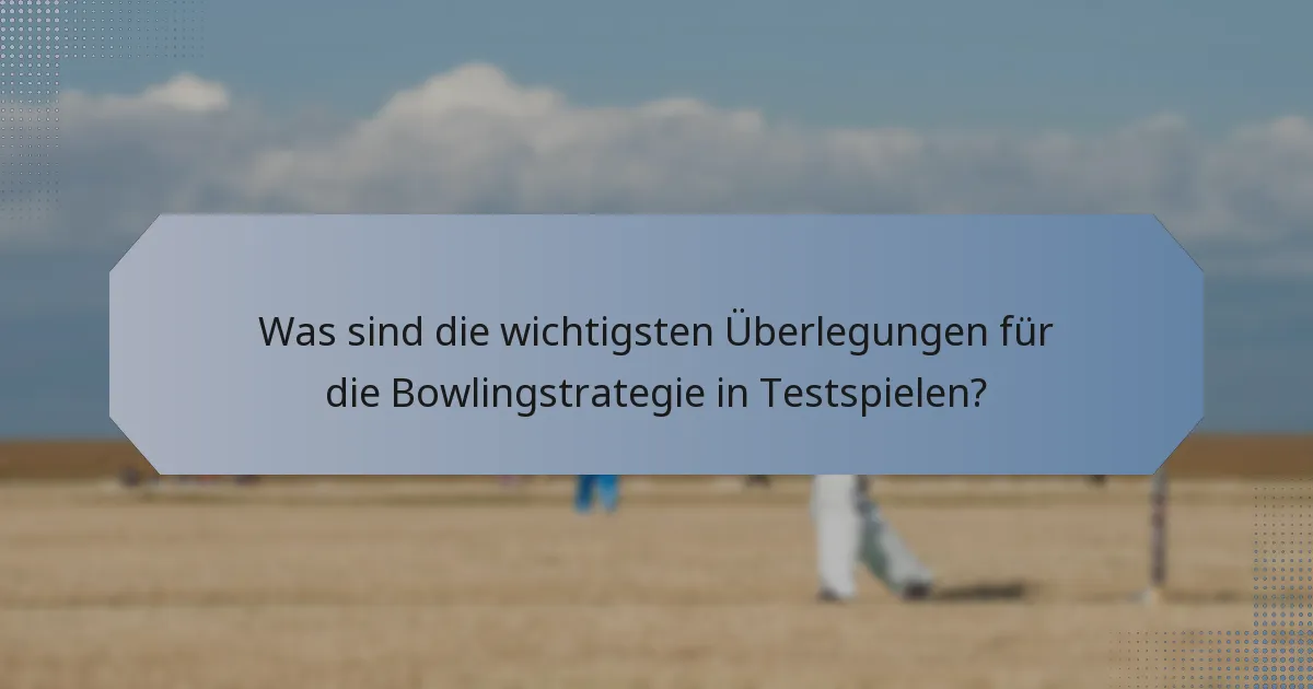 Was sind die wichtigsten Überlegungen für die Bowlingstrategie in Testspielen?