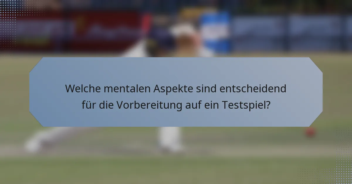 Welche mentalen Aspekte sind entscheidend für die Vorbereitung auf ein Testspiel?