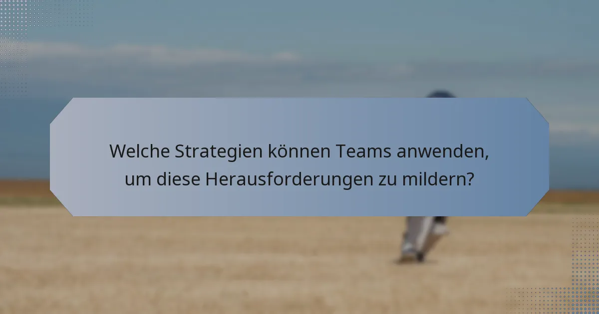 Welche Strategien können Teams anwenden, um diese Herausforderungen zu mildern?