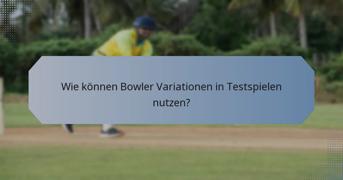 Wie können Bowler Variationen in Testspielen nutzen?