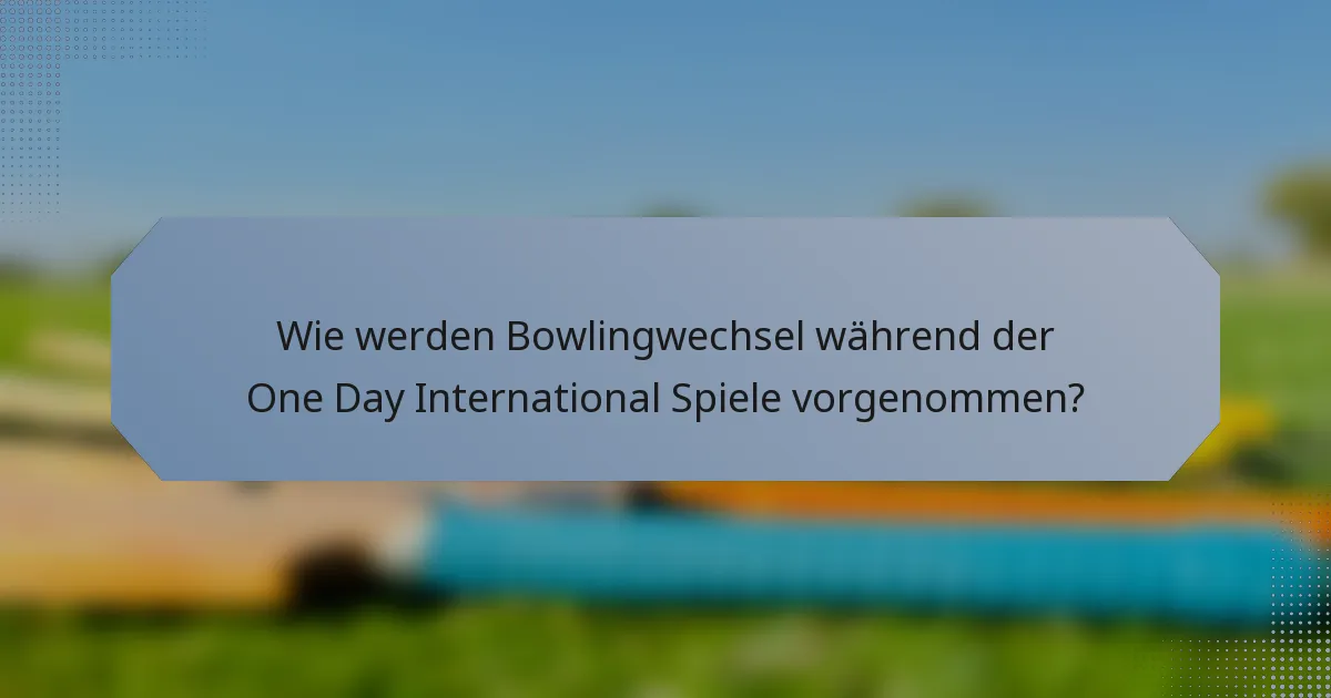 Wie werden Bowlingwechsel während der One Day International Spiele vorgenommen?
