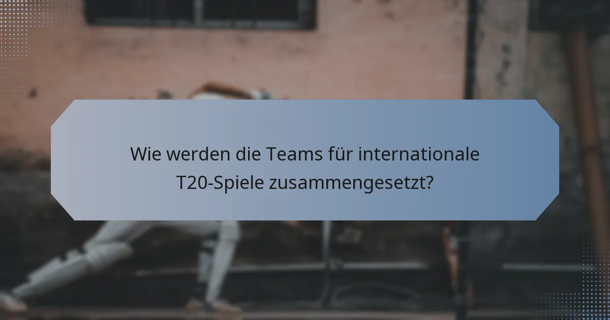 Wie werden die Teams für internationale T20-Spiele zusammengesetzt?