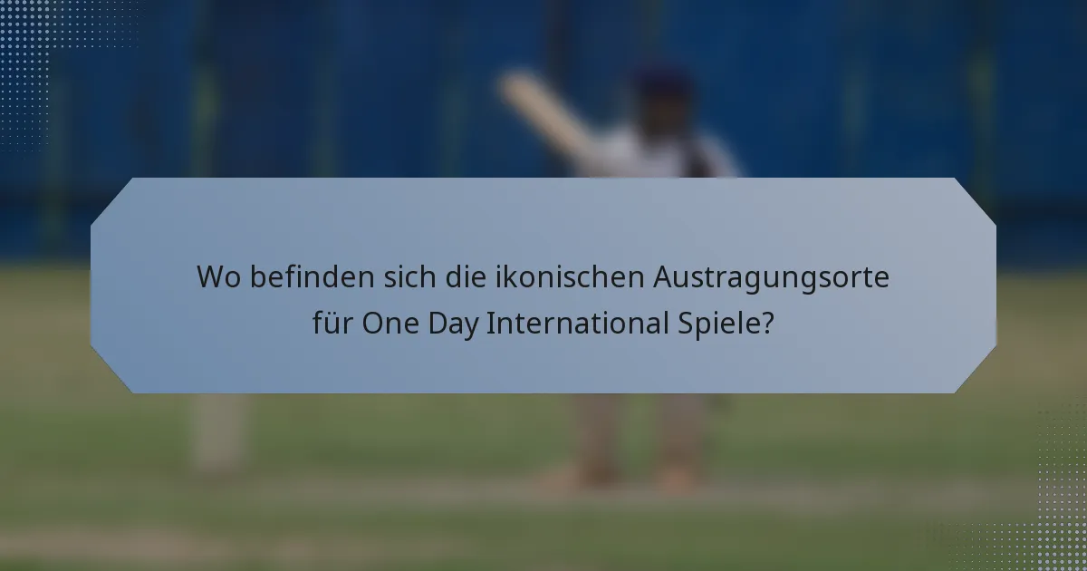 Wo befinden sich die ikonischen Austragungsorte für One Day International Spiele?